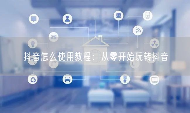 抖音怎么使用教程:从零开始玩转抖音
