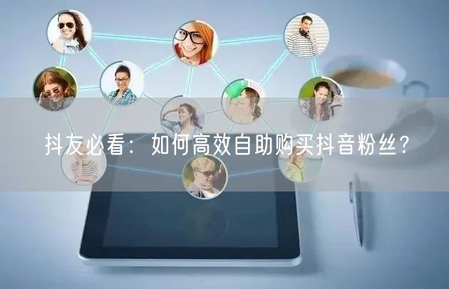 抖友必看:如何高效自助购买抖音粉丝?