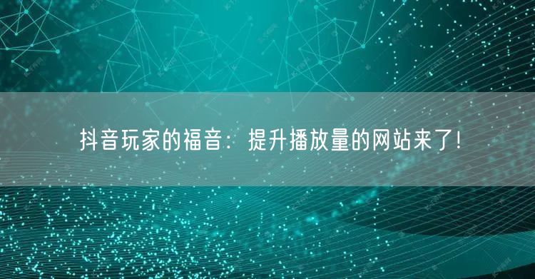 抖音玩家的福音:提升播放量的网站来了!