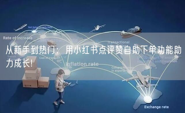 从新手到热门:用小红书点评赞自助下单功能助力成长!