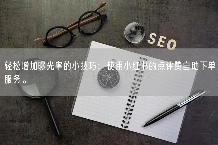 轻松增加曝光率的小技巧:使用小红书的点评赞自助下单服务。