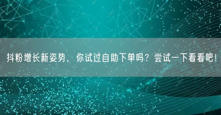 抖粉增长新姿势,你试过自助下单吗?尝试一下看看吧!