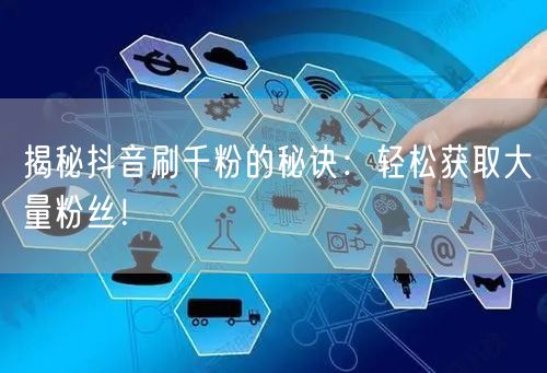 揭秘抖音刷千粉的秘诀:轻松获取大量粉丝!