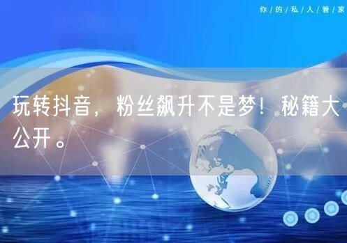 玩转抖音,粉丝飙升不是梦!秘籍大公开。