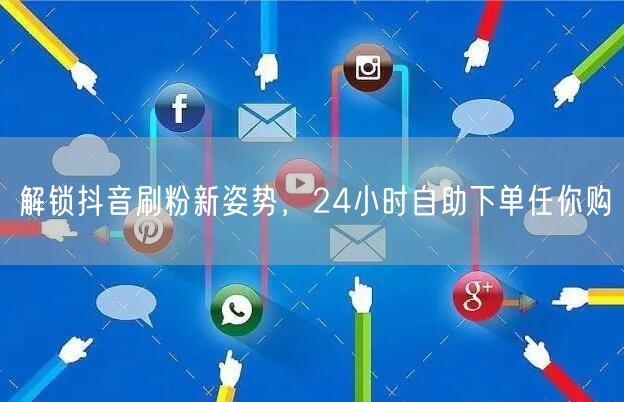 解锁抖音刷粉新姿势,24小时自助下单任你购