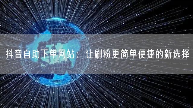 抖音自助下单网站：让刷粉更简单便捷的新选择