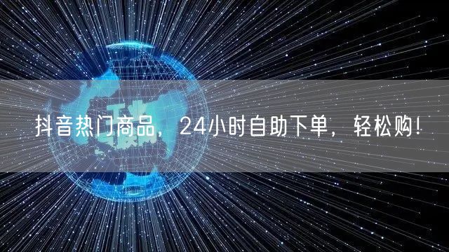 抖音热门商品，24小时自助下单，轻松购！