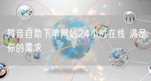 抖音自助下单网站24小时在线 满足你的需求