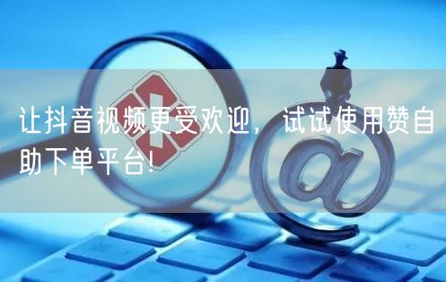 让抖音视频更受欢迎,试试使用赞自助下单平台!