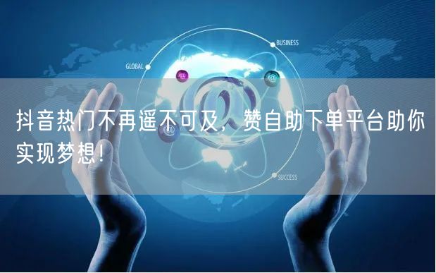 抖音热门不再遥不可及,赞自助下单平台助你实现梦想!
