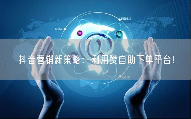 抖音营销新策略:利用赞自助下单平台!