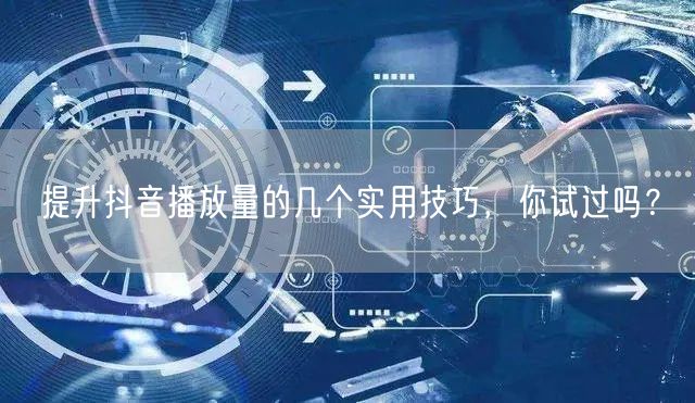 提升抖音播放量的几个实用技巧，你试过吗？