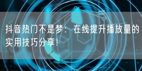 抖音热门不是梦：在线提升播放量的实用技巧分享！