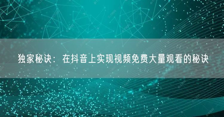 独家秘诀:在抖音上实现视频免费大量观看的秘诀