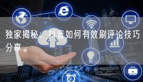 独家揭秘:抖音如何有效刷评论技巧分享。