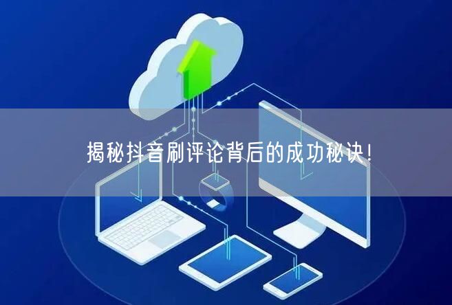揭秘抖音刷评论背后的成功秘诀!