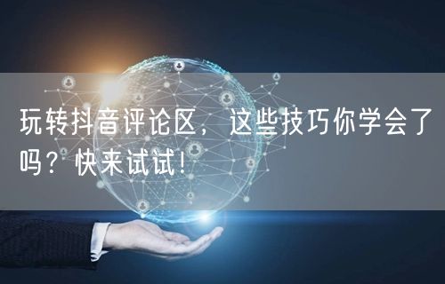 玩转抖音评论区,这些技巧你学会了吗?快来试试!