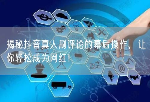 揭秘抖音真人刷评论的幕后操作,让你轻松成为网红!