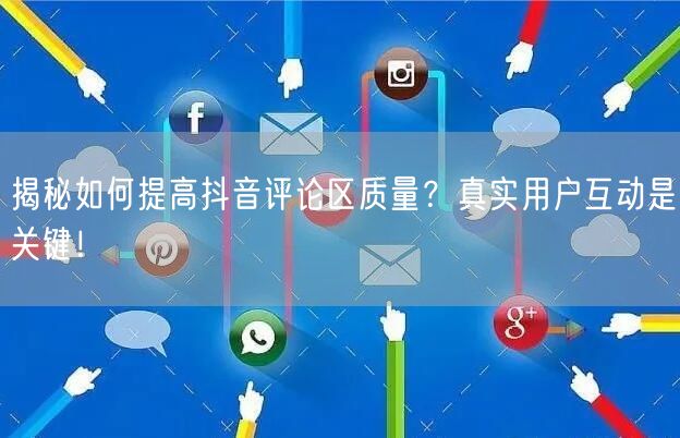 揭秘如何提高抖音评论区质量?真实用户互动是关键!
