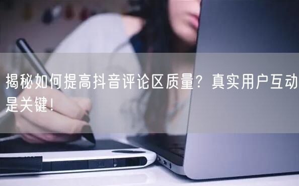揭秘如何提高抖音评论区质量?真实用户互动是关键!