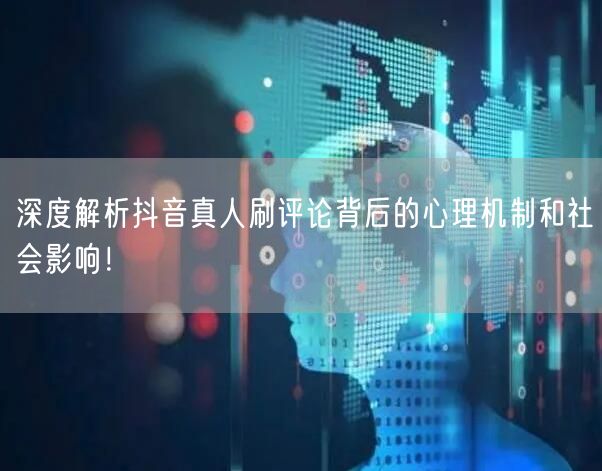 深度解析抖音真人刷评论背后的心理机制和社会影响!