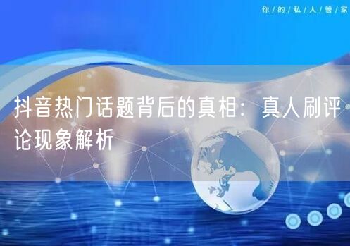 抖音热门话题背后的真相:真人刷评论现象解析