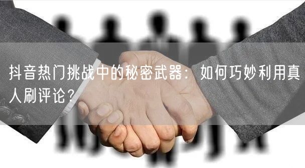 抖音热门挑战中的秘密武器:如何巧妙利用真人刷评论?