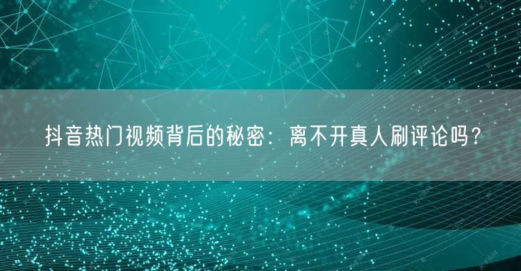 抖音热门视频背后的秘密:离不开真人刷评论吗?