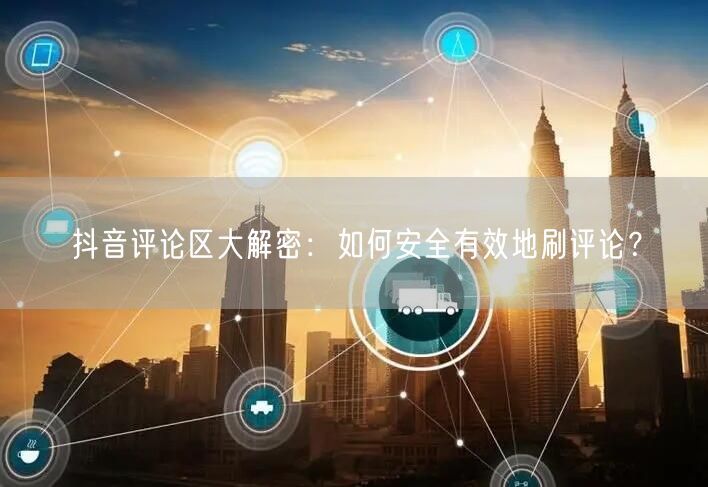 抖音评论区大解密:如何安全有效地刷评论?