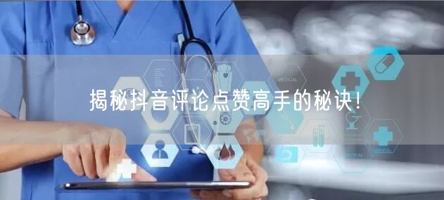 揭秘抖音评论点赞高手的秘诀!