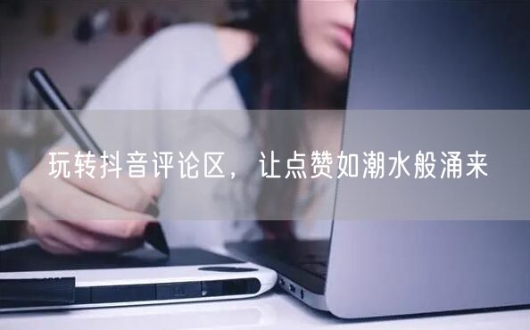 玩转抖音评论区,让点赞如潮水般涌来