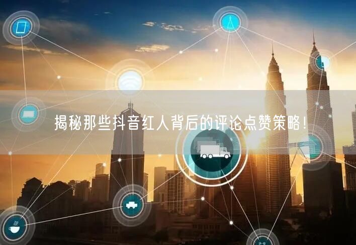 揭秘那些抖音红人背后的评论点赞策略!