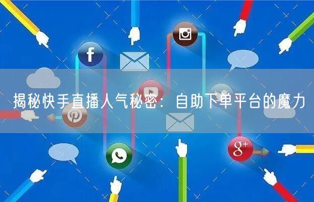 揭秘快手直播人气秘密:自助下单平台的魔力