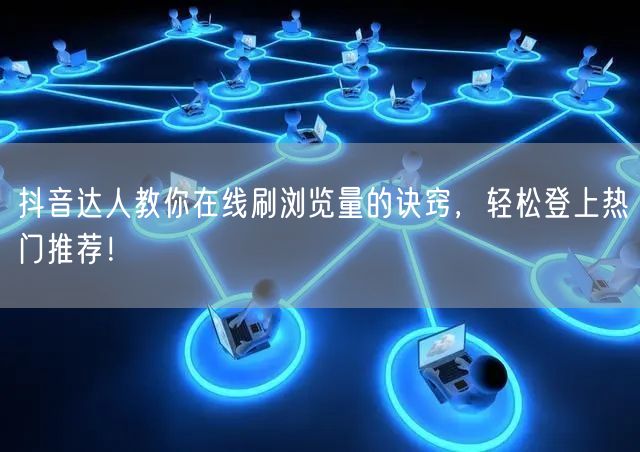 抖音达人教你在线刷浏览量的诀窍,轻松登上热门推荐!