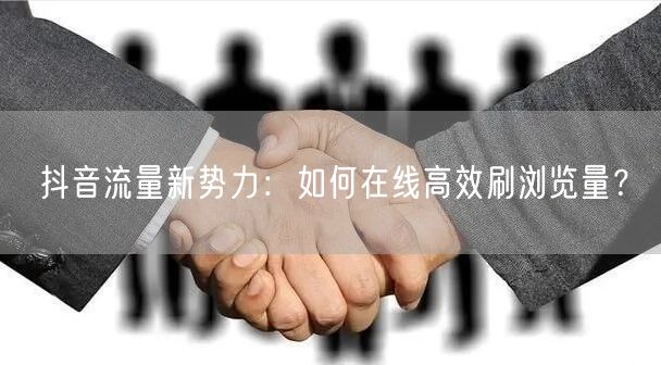 抖音流量新势力:如何在线高效刷浏览量?