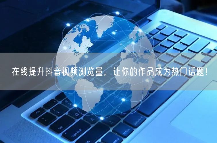 在线提升抖音视频浏览量,让你的作品成为热门话题!