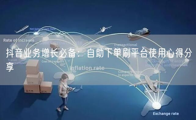 抖音业务增长必备:自助下单刷平台使用心得分享
