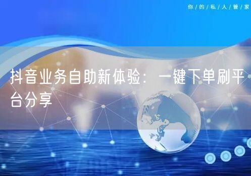 抖音业务自助新体验:一键下单刷平台分享
