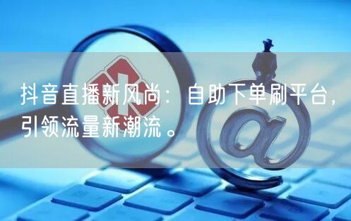 抖音直播新风尚:自助下单刷平台,引领流量新潮流。