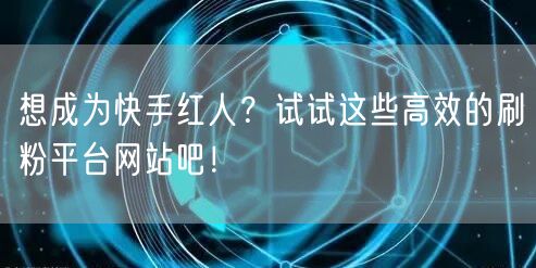 想成为快手红人?试试这些高效的刷粉平台网站吧!