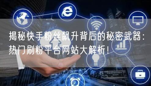 揭秘快手粉丝飙升背后的秘密武器:热门刷粉平台网站大解析!