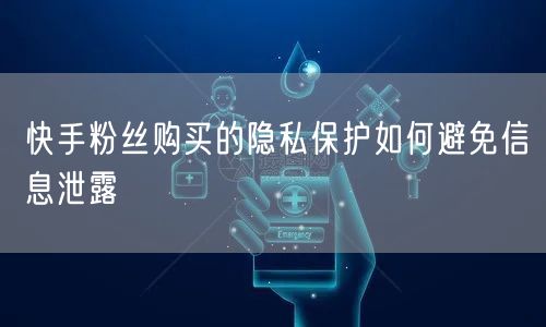 快手粉丝购买的隐私保护如何避免信息泄露
