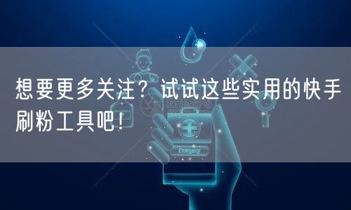 想要更多关注？试试这些实用的快手刷粉工具吧！