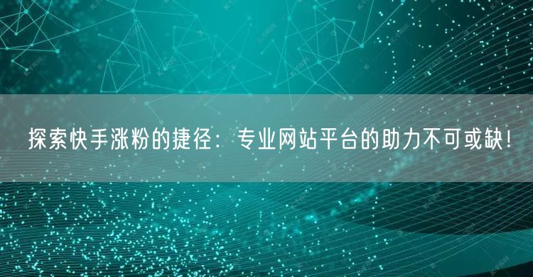 探索快手涨粉的捷径:专业网站平台的助力不可或缺!