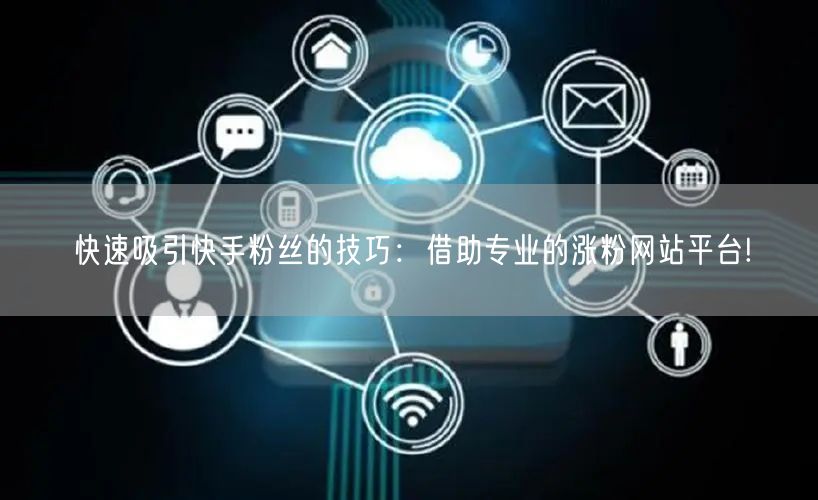 快速吸引快手粉丝的技巧:借助专业的涨粉网站平台!