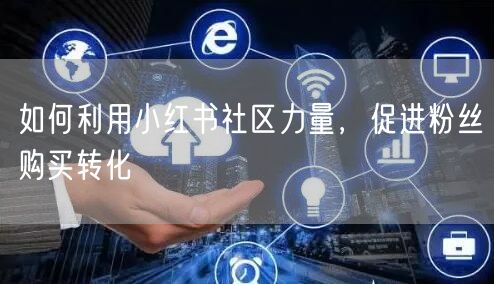 如何利用小红书社区力量,促进粉丝购买转化