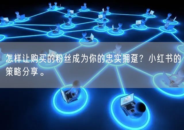 怎样让购买的粉丝成为你的忠实拥趸?小红书的策略分享。
