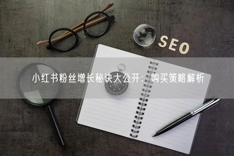 小红书粉丝增长秘诀大公开:购买策略解析