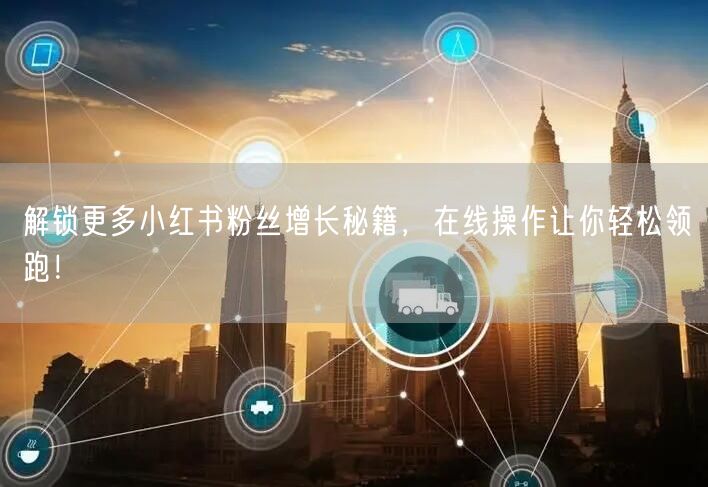 解锁更多小红书粉丝增长秘籍,在线操作让你轻松领跑!