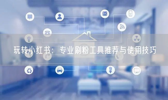 玩转小红书:专业刷粉工具推荐与使用技巧